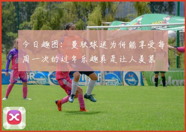 今日趣图：曼联球迷为何能享受每周一次的过年乐趣真是让人羡慕