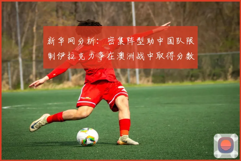 新华网分析：密集阵型助中国队限制伊拉克力争在澳洲战中取得分数