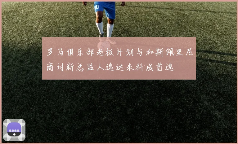 罗马俱乐部老板计划与加斯佩里尼商讨新总监人选达米科成首选