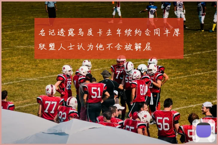名记透露乌度卡去年续约合同丰厚联盟人士认为他不会被解雇