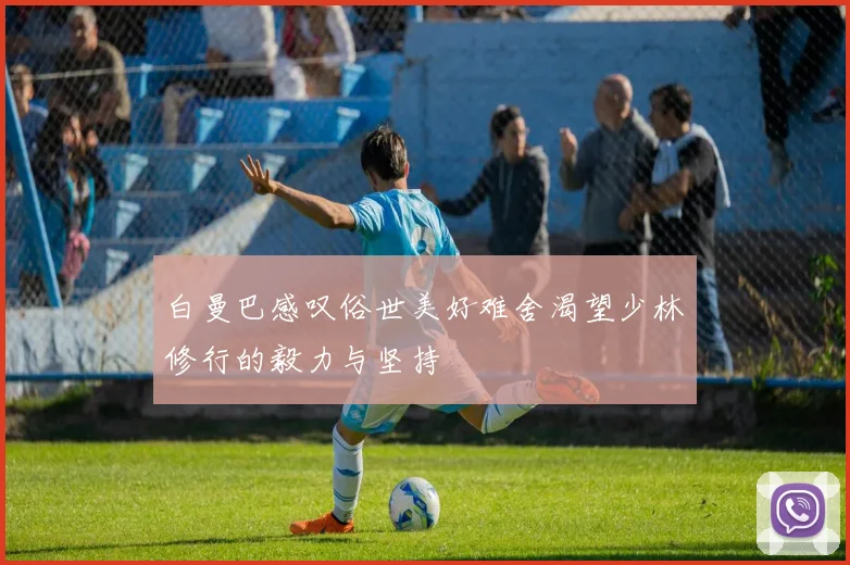 白曼巴感叹俗世美好难舍渴望少林修行的毅力与坚持