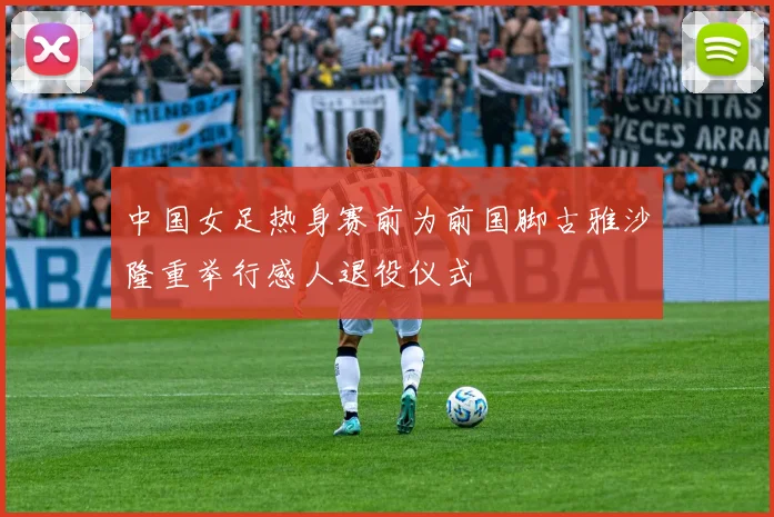 中国女足热身赛前为前国脚古雅沙隆重举行感人退役仪式