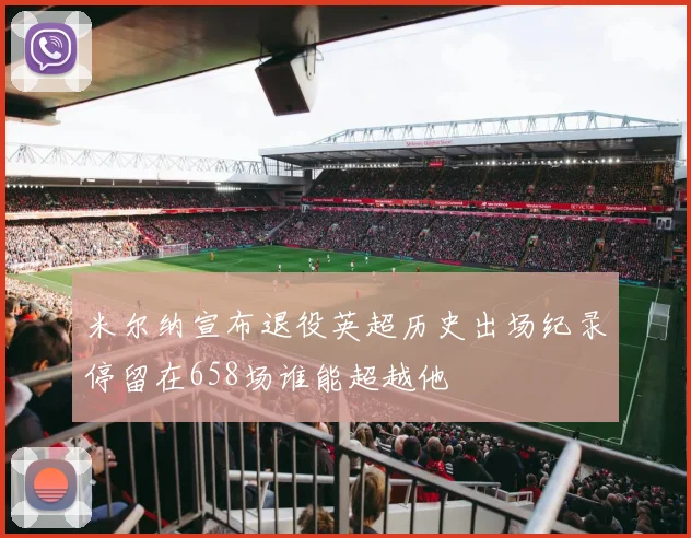 米尔纳宣布退役英超历史出场纪录停留在658场谁能超越他