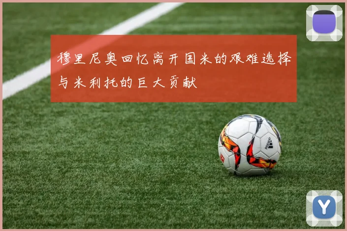 穆里尼奥回忆离开国米的艰难选择与米利托的巨大贡献