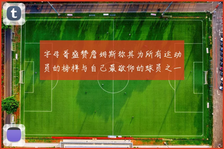 字母哥盛赞詹姆斯称其为所有运动员的榜样与自己最敬仰的球员之一