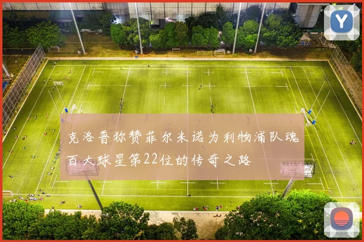 克洛普称赞菲尔米诺为利物浦队魂百大球星第22位的传奇之路