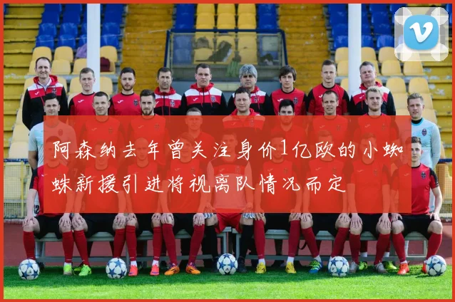 阿森纳去年曾关注身价1亿欧的小蜘蛛新援引进将视离队情况而定