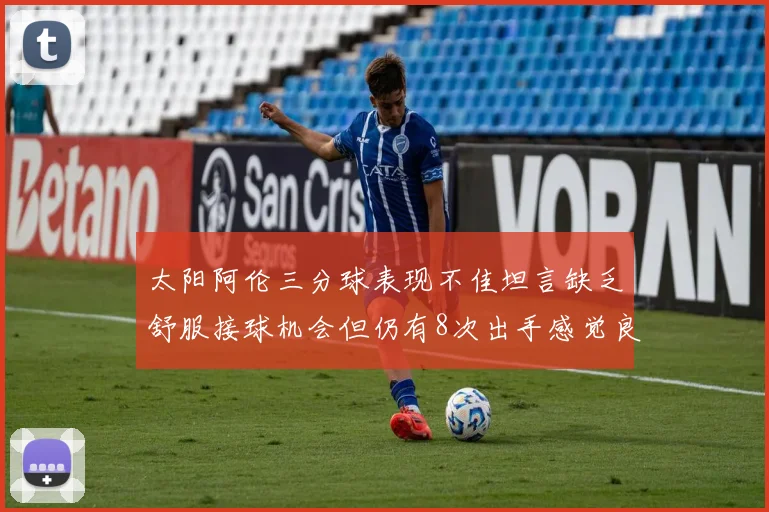 太阳阿伦三分球表现不佳坦言缺乏舒服接球机会但仍有8次出手感觉良好