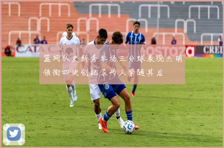 篮网队史新秀单场三分球表现杰明领衔四次创纪录两人紧随其后