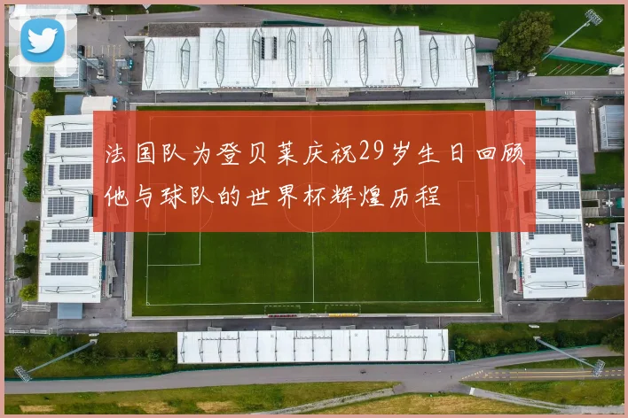 法国队为登贝莱庆祝29岁生日回顾他与球队的世界杯辉煌历程