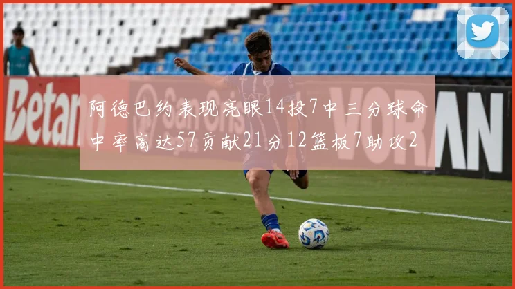 阿德巴约表现亮眼14投7中三分球命中率高达57贡献21分12篮板7助攻2抢断