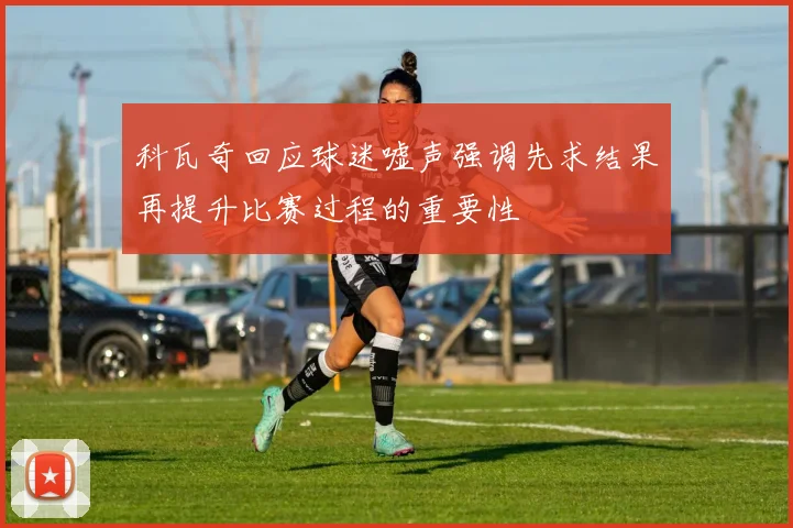 科瓦奇回应球迷嘘声强调先求结果再提升比赛过程的重要性