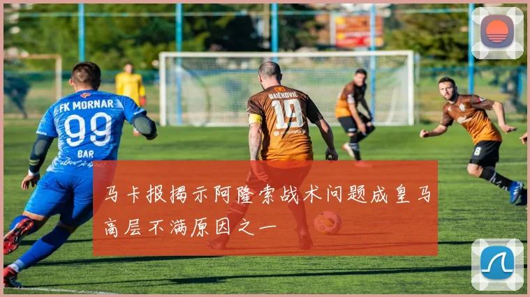 马卡报揭示阿隆索战术问题成皇马高层不满原因之一