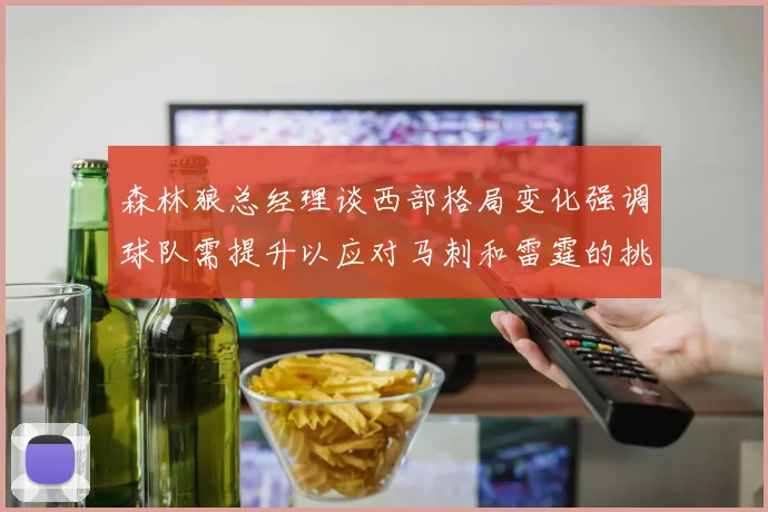 森林狼总经理谈西部格局变化强调球队需提升以应对马刺和雷霆的挑战