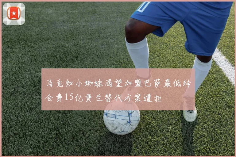 马竞知小蜘蛛渴望加盟巴萨最低转会费15亿费兰替代方案遭拒