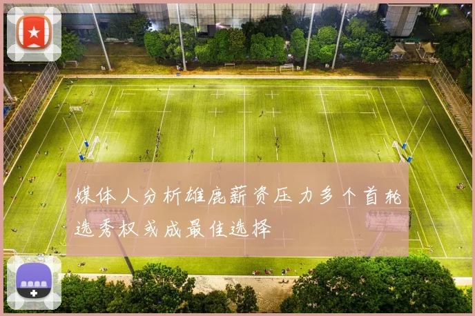 媒体人分析雄鹿薪资压力多个首轮选秀权或成最佳选择