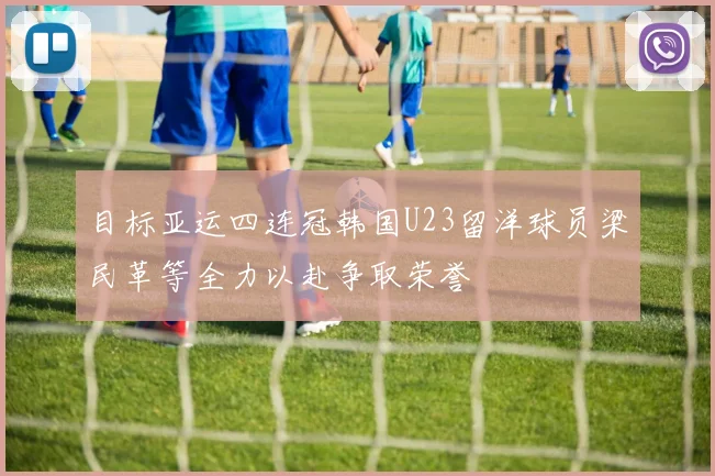 目标亚运四连冠韩国U23留洋球员梁民革等全力以赴争取荣誉