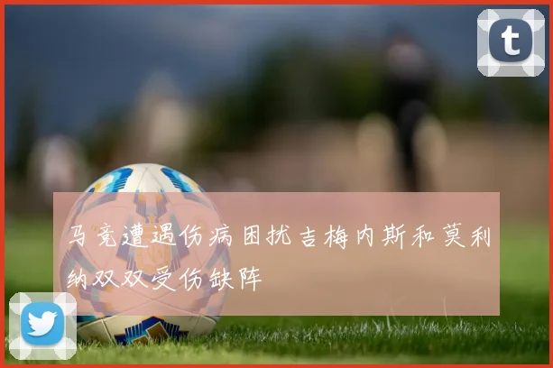 马竞遭遇伤病困扰吉梅内斯和莫利纳双双受伤缺阵