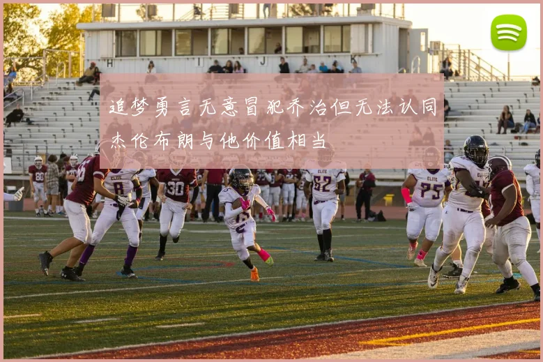 追梦勇言无意冒犯乔治但无法认同杰伦布朗与他价值相当