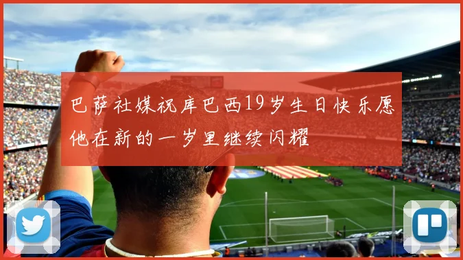 巴萨社媒祝库巴西19岁生日快乐愿他在新的一岁里继续闪耀