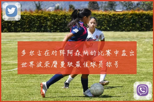 多尔古在对阵阿森纳的比赛中轰出世界波荣膺曼联最佳球员称号