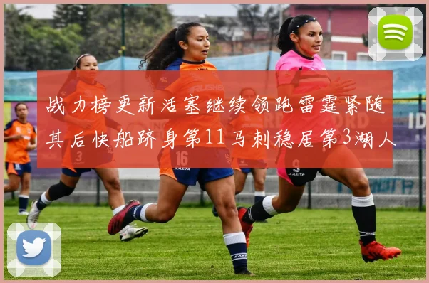 战力榜更新活塞继续领跑雷霆紧随其后快船跻身第11马刺稳居第3湖人排名第13