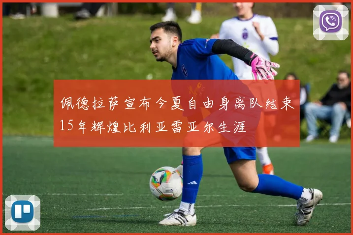 佩德拉萨宣布今夏自由身离队结束15年辉煌比利亚雷亚尔生涯