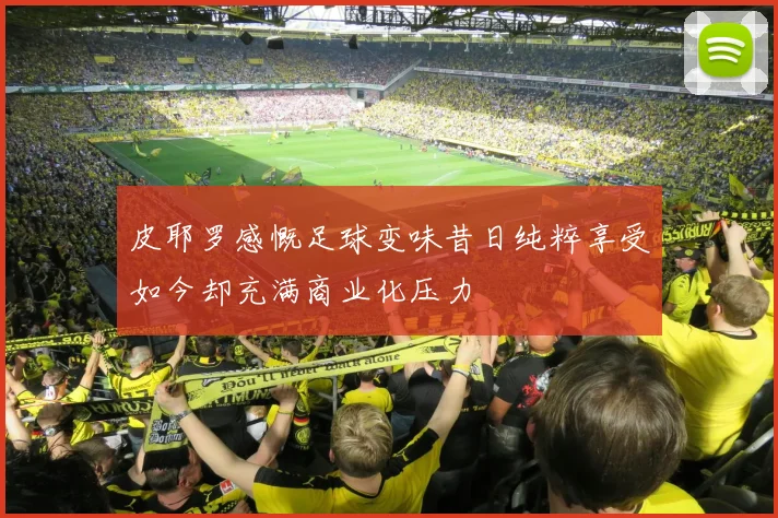 皮耶罗感慨足球变味昔日纯粹享受如今却充满商业化压力